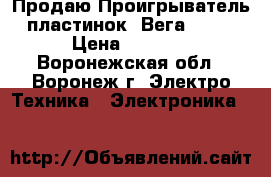 Продаю Проигрыватель пластинок “Вега-109“ › Цена ­ 3 500 - Воронежская обл., Воронеж г. Электро-Техника » Электроника   